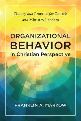 Organizational Behavior in Christian Perspective: Theory and Practice for Church and Ministry Leaders - Franklin A. Markow - cover