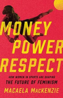 Money, Power, Respect: How Women in Sports Are Shaping the Future of Feminism - Macaela MacKenzie - cover