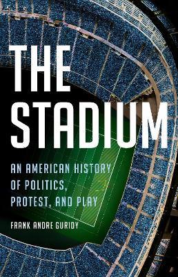 The Stadium: An American History of Politics, Protest, and Play - Frank Andre Guridy - cover