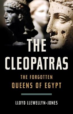 The Cleopatras: The Forgotten Queens of Egypt - Lloyd Llewellyn-Jones - cover