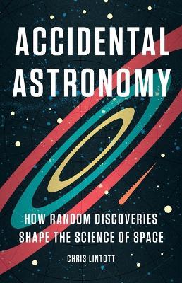 Accidental Astronomy: How Random Discoveries Shape the Science of Space - Chris Lintott - cover