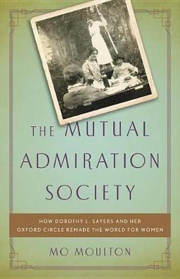 The Mutual Admiration Society: How Dorothy L. Sayers and Her Oxford Circle Remade the World for Women - Mo Moulton - cover