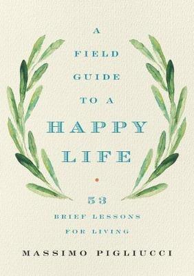 A Field Guide to a Happy Life: 53 Brief Lessons for Living - Massimo Pigliucci - cover