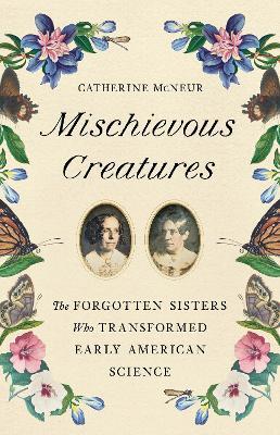 Mischievous Creatures: The Forgotten Sisters Who Transformed Early American Science - Catherine McNeur - cover