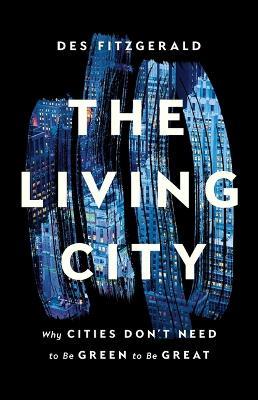 The Living City: Why Cities Don't Need to Be Green to Be Great - Des Fitzgerald - cover