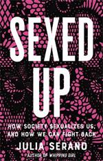 Sexed Up: How Society Sexualizes Us, and How We Can Fight Back