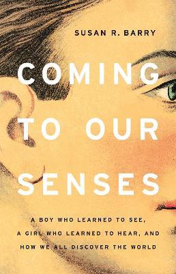 Coming to Our Senses: A Boy Who Learned to See, a Girl Who Learned to Hear, and How We All Discover the World - Susan Barry - cover