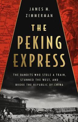 The Peking Express: The Bandits Who Stole a Train, Stunned the West, and Broke the Republic of China - James M. Zimmerman - cover