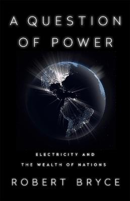 A Question of Power: Electricity and the Wealth of Nations - Robert Bryce - cover