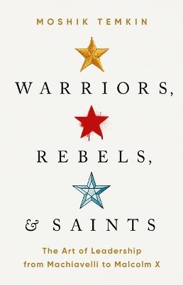 Warriors, Rebels, and Saints: The Art of Leadership from Machiavelli to Malcolm X - Moshik Temkin - cover