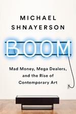 Boom: Mad Money, Mega Dealers, and the Rise of Contemporary Art