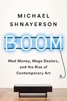 Boom: Mad Money, Mega Dealers, and the Rise of Contemporary Art - Michael Shnayerson - cover