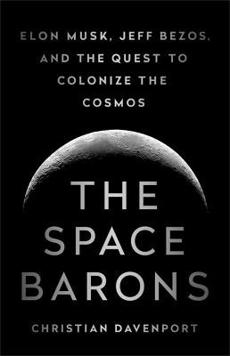 The Space Barons: Elon Musk, Jeff Bezos, and the Quest to Colonize the Cosmos - Christian Davenport - cover