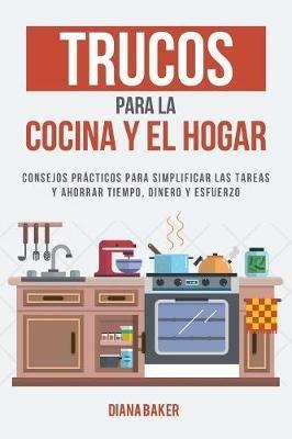 Trucos para la Cocina y el Hogar: Consejos practicos para simplificar las tareas y ahorrar tiempo, dinero y esfuerzo - Diana Baker - cover