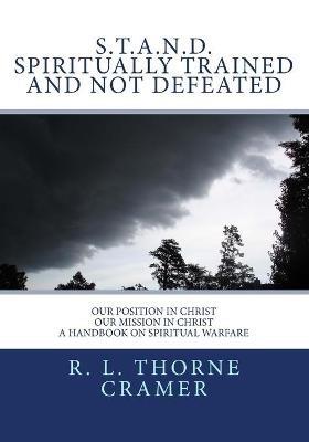 S.T.A.N.D. Spiritually Trained And Not Defeated: Our Position in Christ, Our Mission in Christ A Handbook on Spiritual Warfare - R L Thorne Cramer - cover