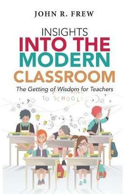 Insights into the Modern Classroom: The Getting of Wisdom for Teachers - John R Frew - cover