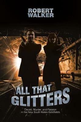 All That Glitters: Deceit, Murder, and Passion in the New South Wales Goldfields - Robert Walker - cover