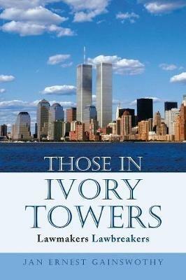 Those in Ivory Towers: Lawmakers Lawbreakers - Jan Ernest Gainswothy - cover