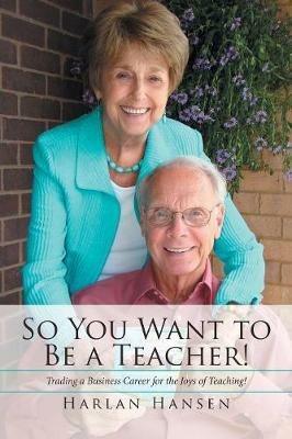 So You Want to Be a Teacher!: Trading a Business Career for the Joys of Teaching! - Harlan Hansen - cover