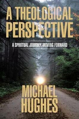 A Theological Perspective: A Spiritual Journey Moving Forward - Michael Hughes - cover