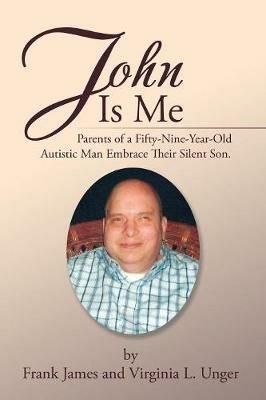 John Is Me: Parents of a Fifty-Nine-Year-Old Autistic Man Embrace Their Silent Son. - Frank James,Virginia L Unger - cover