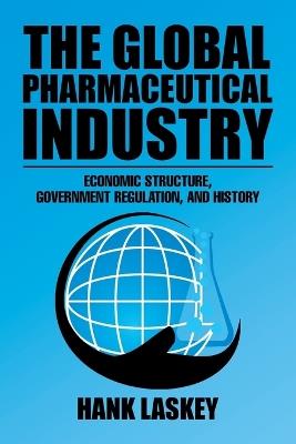 The Global Pharmaceutical Industry: Economic Structure, Government Regulation, and History - Hank Laskey - cover