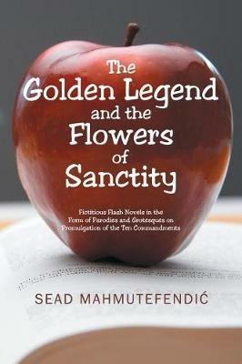 The Golden Legend and the Flowers of Sanctity: Fictitious Flash Novels in the Form of Parodies and Grotesques on Promulgation of the Ten Commandments - Sead Mahmutefendic - cover