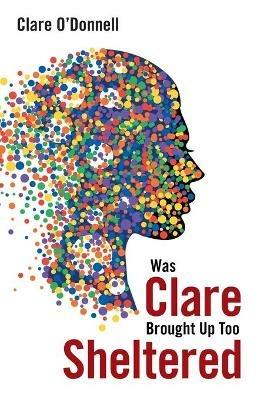 Was Clare Brought up Too Sheltered - Clare O'Donnell - cover