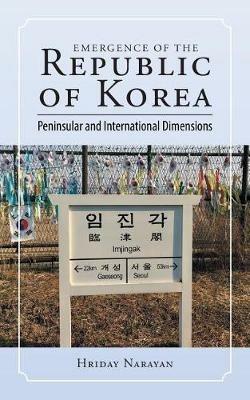 Emergence of the Republic of Korea: Peninsular and International Dimensions - Hriday Narayan - cover