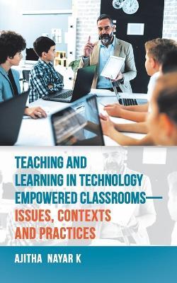 Teaching and Learning in Technology Empowered Classrooms-Issues, Contexts and Practices - Ajitha Nayar K - cover