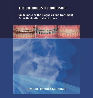 The Orthodontic Roadmap: Guidelines for the Diagnosis and Treatment of Orthodontic Malocclusions - Prof Ahmad M a Ismail - cover