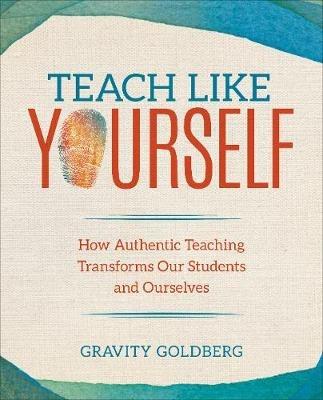 Teach Like Yourself: How Authentic Teaching Transforms Our Students and Ourselves - Gravity Goldberg - cover