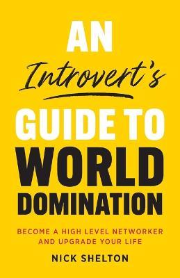 An Introvert's Guide to World Domination: Become a High Level Networker and Upgrade Your Life - Nick Shelton - cover