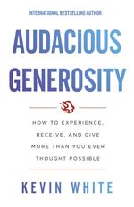 Audacious Generosity: How to Experience, Receive, and Give More than You Ever Thought Possible