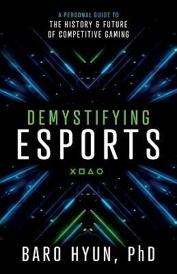 Demystifying Esports: A Personal Guide to the History and Future of Competitive Gaming - Baro Hyun - cover