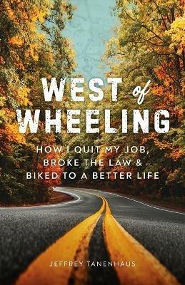 West of Wheeling: How I Quit My Job, Broke the Law & Biked to a Better Life - Jeffrey Tanenhaus - cover