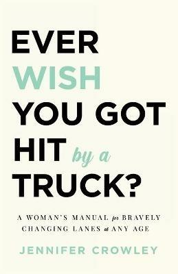 Ever Wish You Got Hit by a Truck?: A Woman's Manual for Bravely Changing Lanes at Any Age - Jennifer Crowley - cover