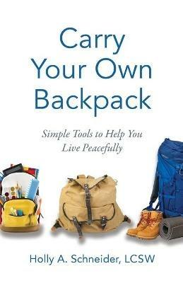 Carry Your Own Backpack: Simple Tools to Help You Live Peacefully - Holly A Schneider - cover