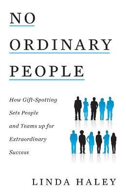 No Ordinary People: How Gift-Spotting Sets People and Teams up for Extraordinary Success - Linda Haley - cover