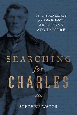 Searching for Charles: The Untold Legacy of an Immigrant's American Adventure - Stephen Watts - cover