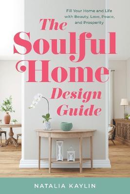 The Soulful Home Design Guide: Fill Your Home and Life with Beauty, Love, Peace, and Prosperity - Natalia Kaylin - cover