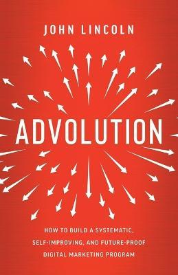 Advolution: How to Build a Systematic, Self-Improving, and Future-Proof Digital Marketing Program - John Lincoln - cover