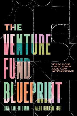 The Venture Fund Blueprint: How to Access Capital, Achieve Launch, and Actualize Growth - Shea Tate-Di Donna,Kaego Ogbechie Rust - cover