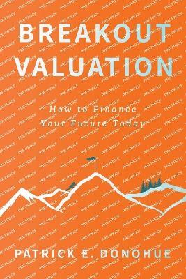 Breakout Valuation: How to Finance Your Future Today - Patrick E Donohue - cover