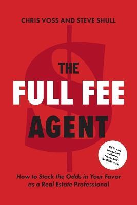 The Full Fee Agent: How to Stack the Odds in Your Favor as a Real Estate Professional - Chris Voss,Steve Shull - cover