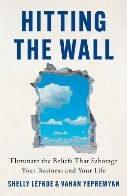 Hitting the Wall: Eliminate the Beliefs That Sabotage Your Business and Your Life - Shelly Lefkoe,Vahan Yepremyan - cover