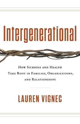 Intergenerational: How Sickness and Health Take Root in Families, Organizations, and Relationships - Lauren Vignec - cover