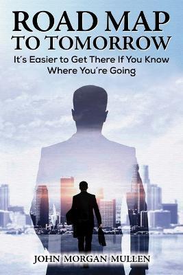 Road Map to Tomorrow: It's Easier to Get There If You Know Where You're Going - John Morgan Mullen - cover