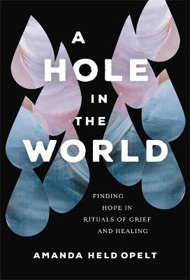 A Hole in the World: Finding Hope in Rituals of Grief and Healing - Amanda Held Opelt - cover