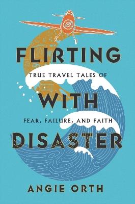 Flirting with Disaster: True Travel Tales of Fear, Failure, and Faith - Angie Orth - cover